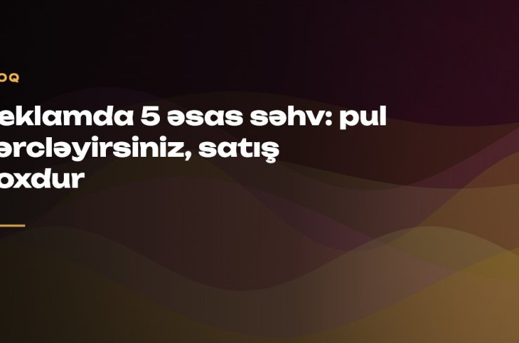 Reklamda 5 əsas səhv: pul xərcləyirsiniz, satış yoxdur — Beyinix
